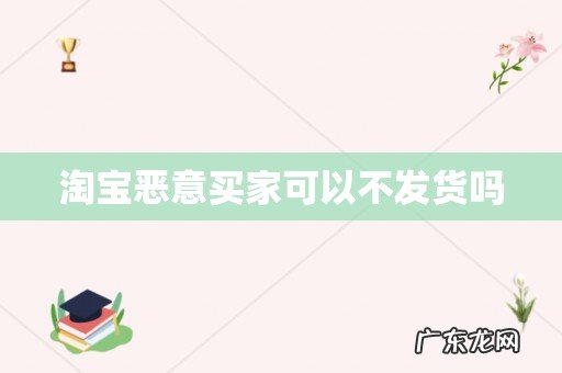 淘宝恶意买家可以不发货吗