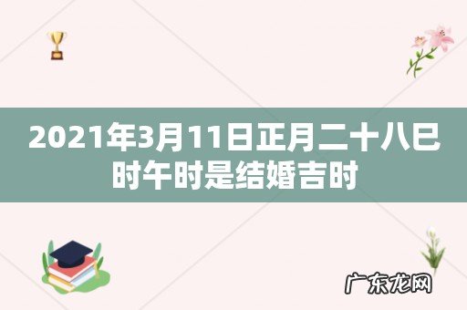 2021年3月11日正月二十八巳时午时是结婚吉时