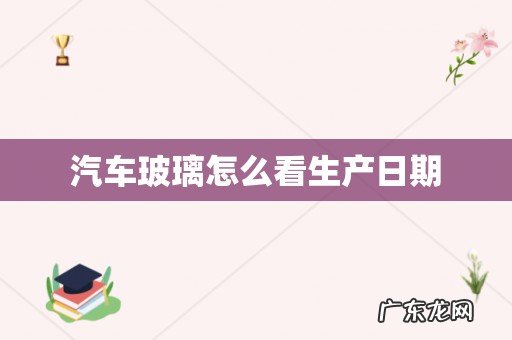汽车玻璃怎么看生产日期