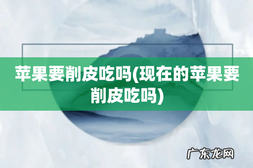 现在的苹果要削皮吃吗 苹果要削皮吃吗