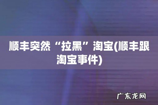 顺丰跟淘宝事件 顺丰突然“拉黑”淘宝