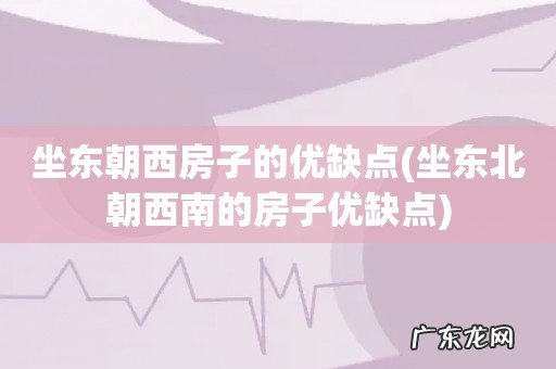坐东北朝西南的房子优缺点 坐东朝西房子的优缺点