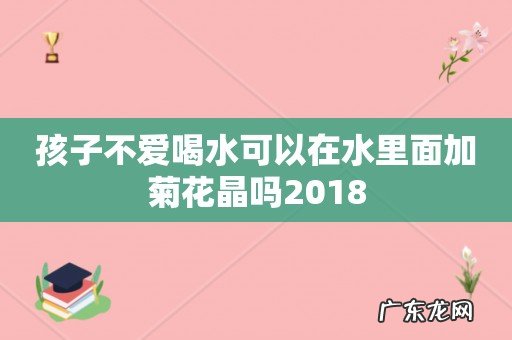 孩子不爱喝水可以在水里面加菊花晶吗2018