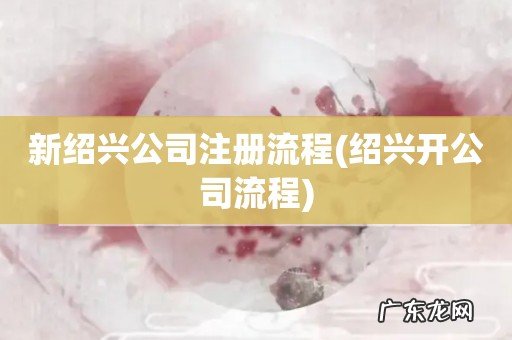 绍兴开公司流程 新绍兴公司注册流程