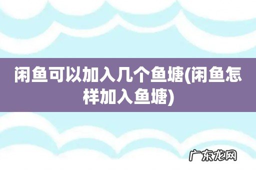 闲鱼怎样加入鱼塘 闲鱼可以加入几个鱼塘