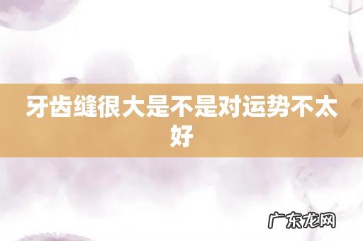 牙齿缝很大是不是对运势不太好