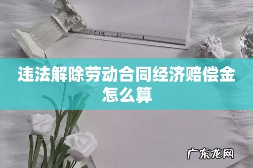 违法解除劳动合同经济赔偿金怎么算