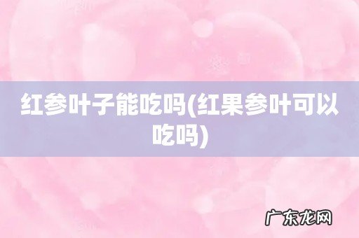 红果参叶可以吃吗 红参叶子能吃吗