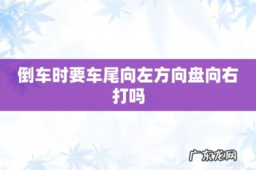 倒车时要车尾向左方向盘向右打吗