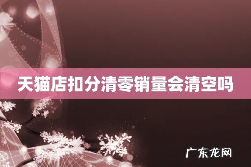 天猫店扣分清零销量会清空吗