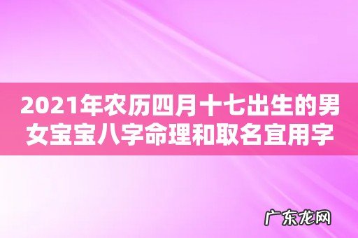 2021年农历四月十七出生的男女宝宝八字命理和取名宜用字