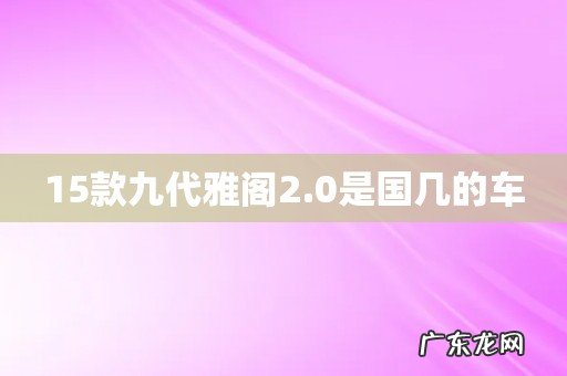 15款九代雅阁2.0是国几的车