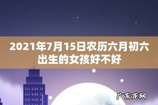 2021年7月15日农历六月初六出生的女孩好不好