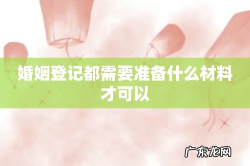 婚姻登记都需要准备什么材料才可以
