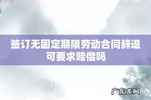 签订无固定期限劳动合同辞退可要求赔偿吗