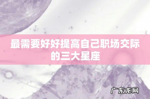 最需要好好提高自己职场交际的三大星座