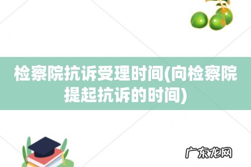 向检察院提起抗诉的时间 检察院抗诉受理时间