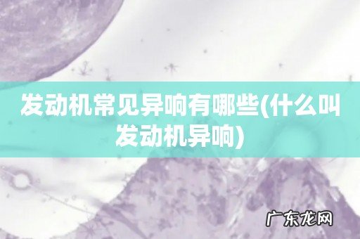 什么叫发动机异响 发动机常见异响有哪些