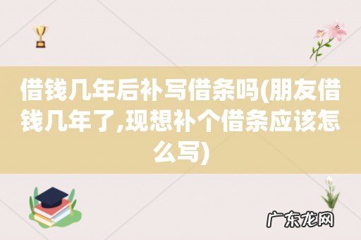 朋友借钱几年了,现想补个借条应该怎么写 借钱几年后补写借条吗