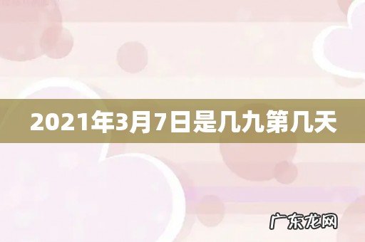 2021年3月7日是几九第几天