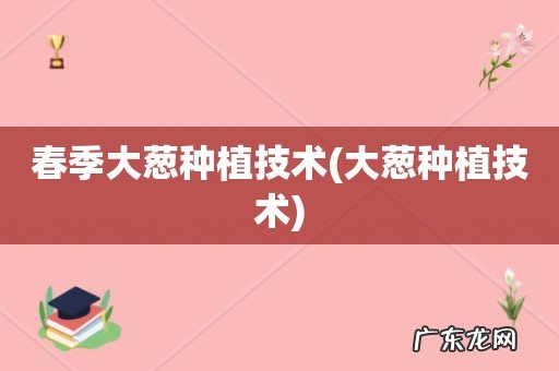 大葱种植技术 春季大葱种植技术