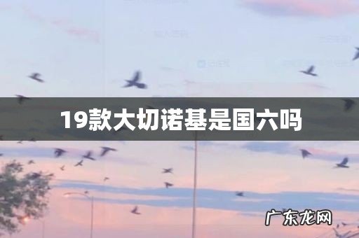 19款大切诺基是国六吗