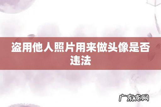 盗用他人照片用来做头像是否违法