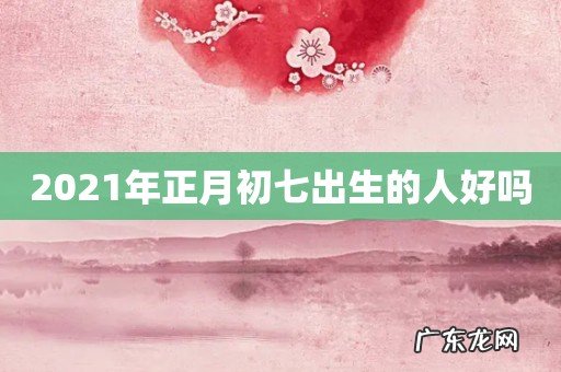 2021年正月初七出生的人好吗