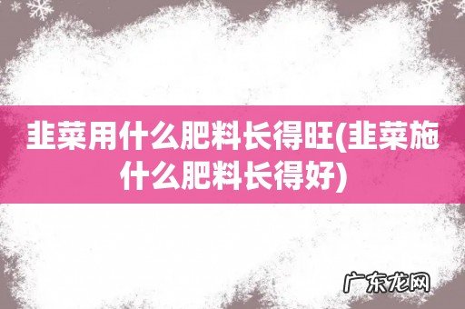 韭菜施什么肥料长得好 韭菜用什么肥料长得旺