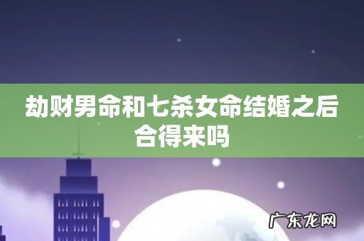 劫财男命和七杀女命结婚之后合得来吗