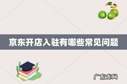 京东开店入驻有哪些常见问题