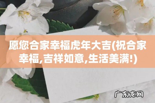祝合家幸福,吉祥如意,生活美满! 愿您合家幸福虎年大吉