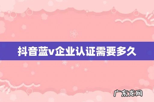 抖音蓝v企业认证需要多久