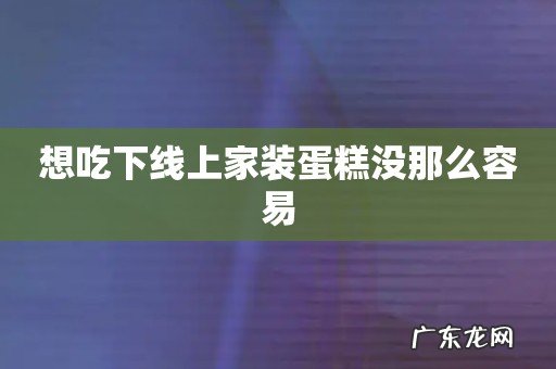 想吃下线上家装蛋糕没那么容易