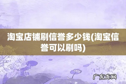 淘宝信誉可以刷吗 淘宝店铺刷信誉多少钱