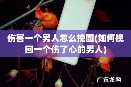 如何挽回一个伤了心的男人 伤害一个男人怎么挽回