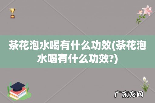 茶花泡水喝有什么功效? 茶花泡水喝有什么功效