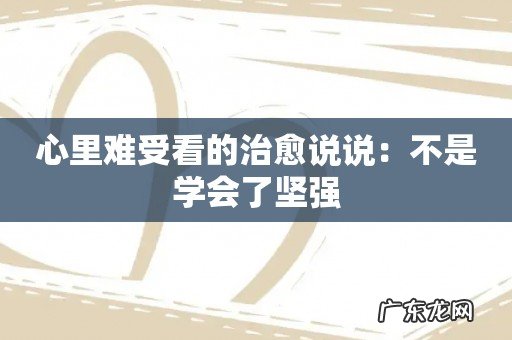 心里难受看的治愈说说:不是学会了坚强