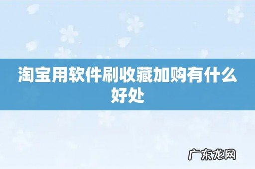 淘宝用软件刷收藏加购有什么好处
