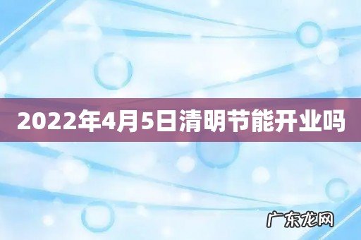 2022年4月5日清明节能开业吗