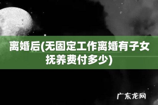 无固定工作离婚有子女抚养费付多少 离婚后