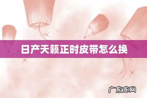 日产天籁正时皮带怎么换