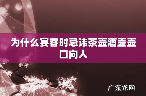 为什么宴客时忌讳茶壶酒壶壶口向人