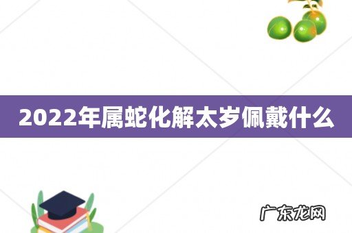 2022年属蛇化解太岁佩戴什么