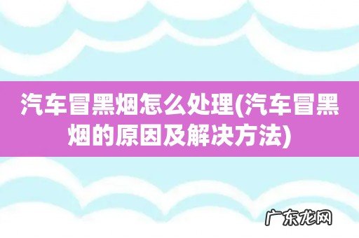 汽车冒黑烟的原因及解决方法 汽车冒黑烟怎么处理