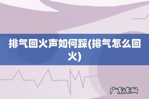 排气怎么回火 排气回火声如何踩