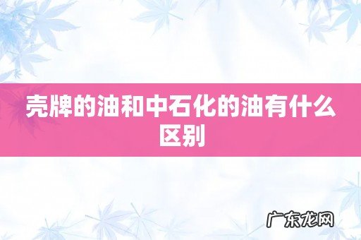 壳牌的油和中石化的油有什么区别