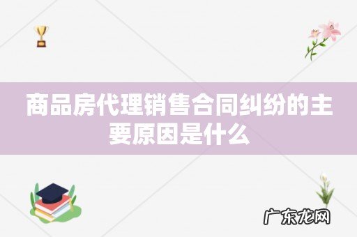 商品房代理销售合同纠纷的主要原因是什么