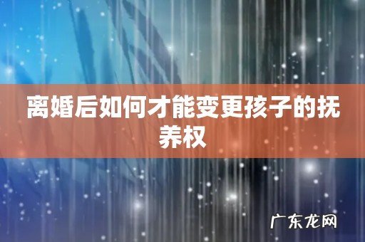 离婚后如何才能变更孩子的抚养权