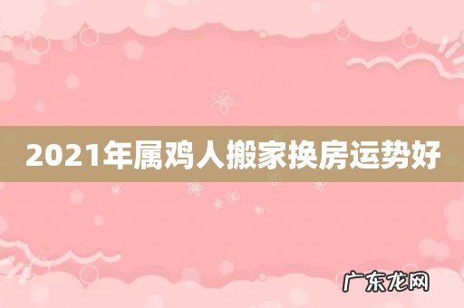 2021年属鸡人搬家换房运势好